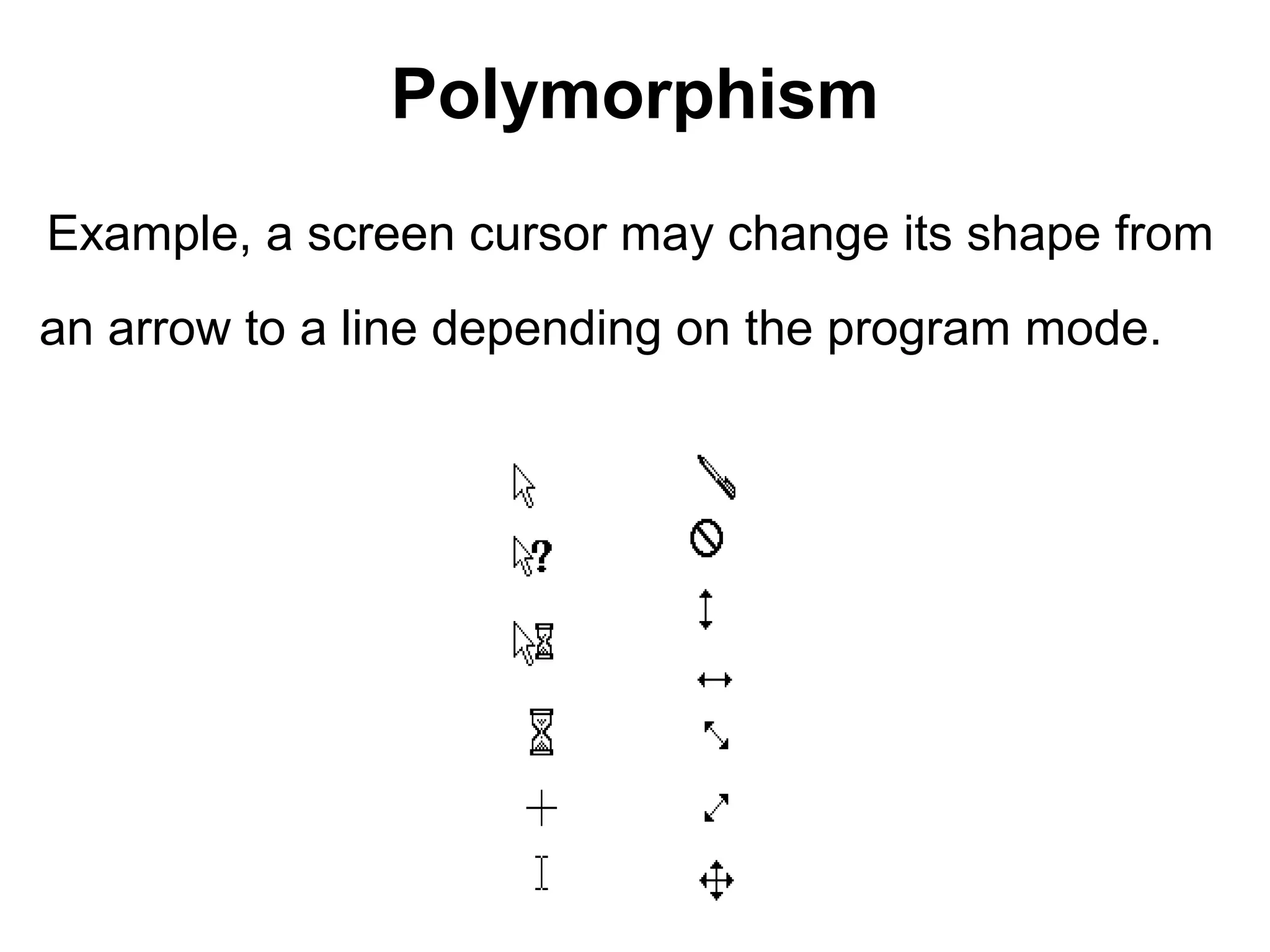 Polymorphism
Example, a screen cursor may change its shape from
an arrow to a line depending on the program mode.
 