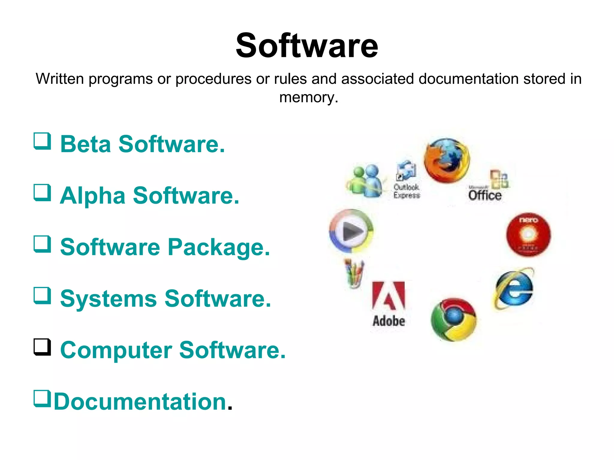 Software
Written programs or procedures or rules and associated documentation stored in
                                   memory.


 Beta Software.

 Alpha Software.

 Software Package.

 Systems Software.

 Computer Software.

Documentation.
 