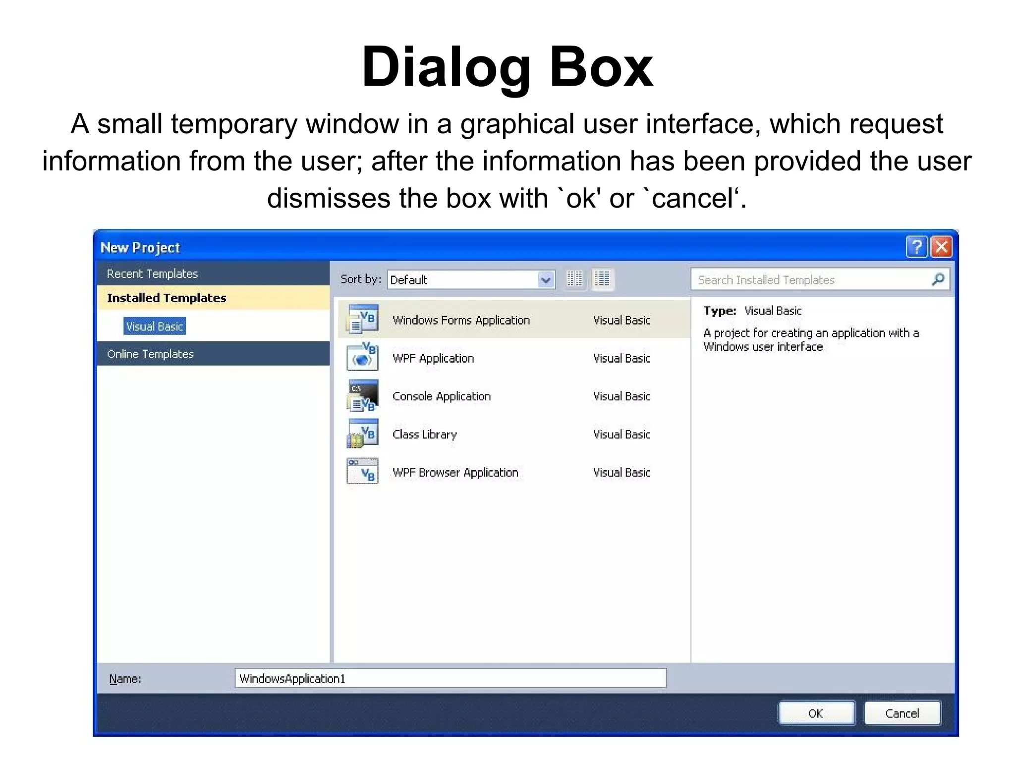 Dialog Box
   A small temporary window in a graphical user interface, which request
information from the user; after the information has been provided the user
                  dismisses the box with `ok' or `cancel‘.
 