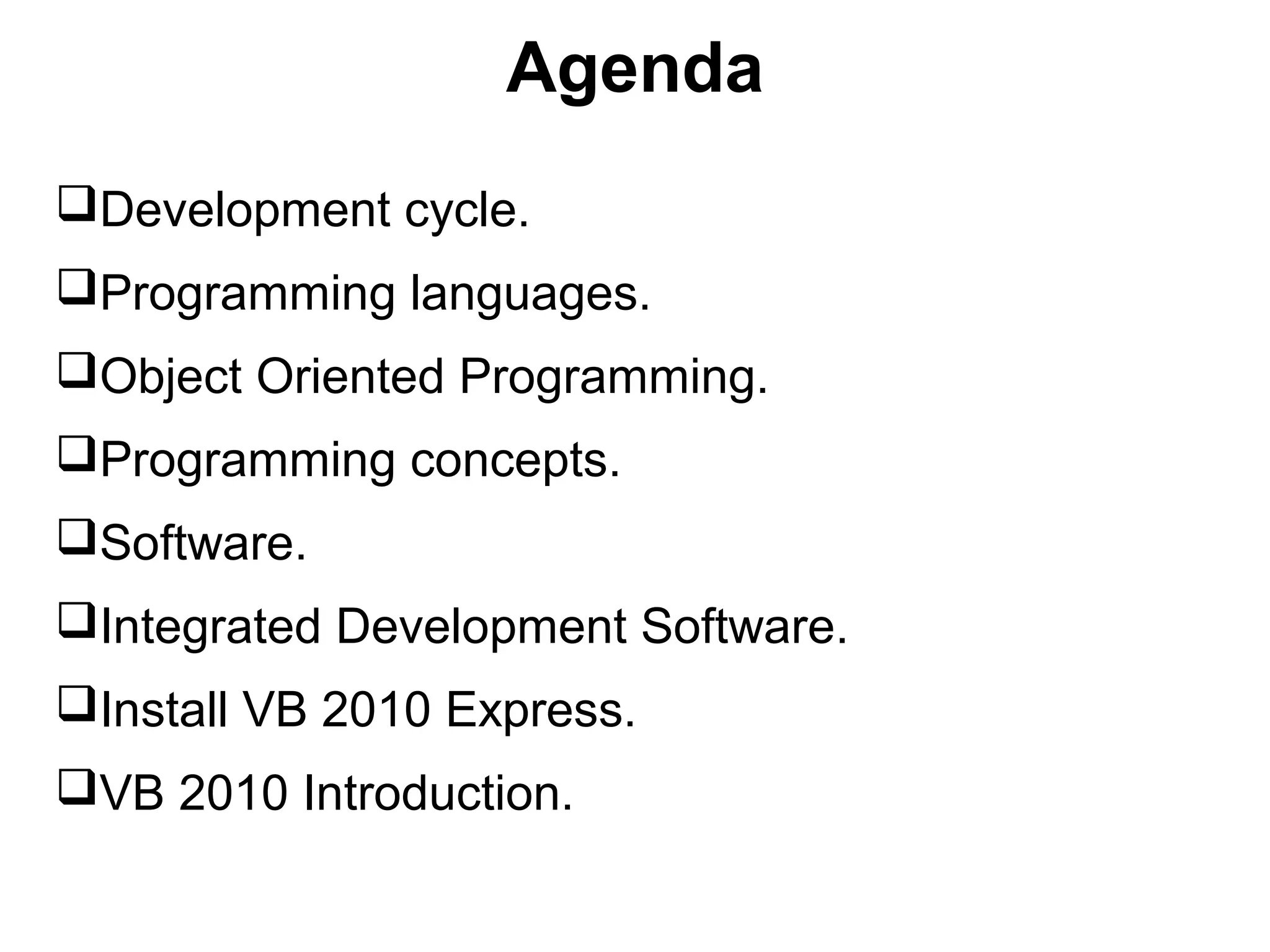 Agenda
Development cycle.
Programming languages.
Object Oriented Programming.
Programming concepts.
Software.
Integrated Development Software.
Install VB 2010 Express.
VB 2010 Introduction.
 