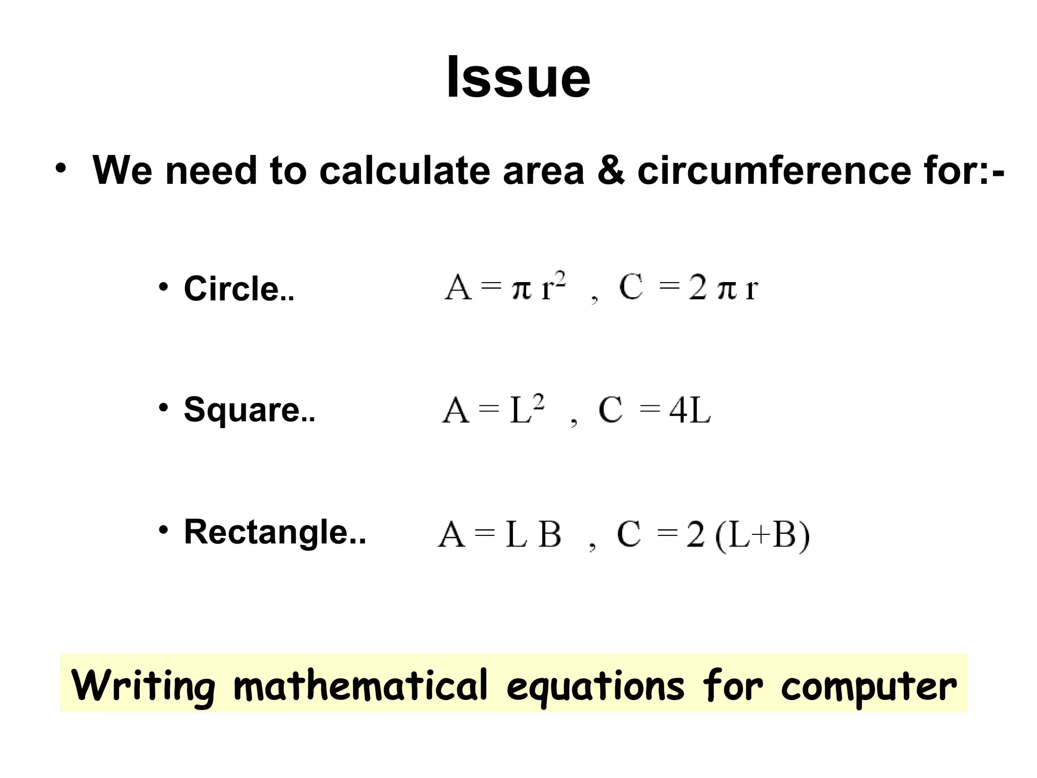 Issue
• We need to calculate area & circumference for:-

     • Circle..


     • Square..


     • Rectangle..



Writing mathematical equations for computer
 