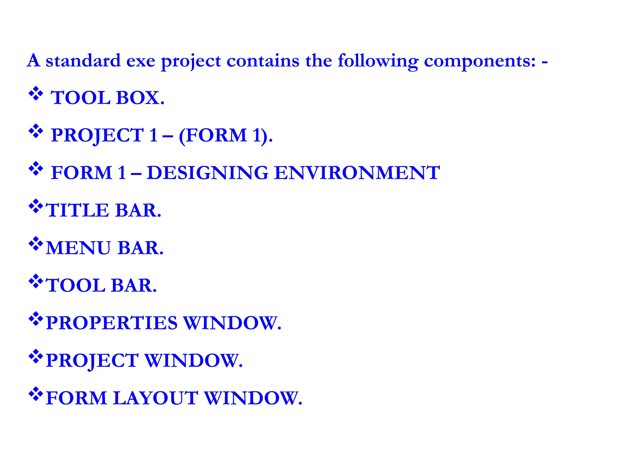 A standard exe project contains the following components: -  TOOL BOX.  PROJECT 1 – (FORM 1).  FORM 1 – DESIGNING ENVIRONMENT TITLE BAR. MENU BAR. TOOL BAR. PROPERTIES WINDOW. PROJECT WINDOW. FORM LAYOUT WINDOW. 