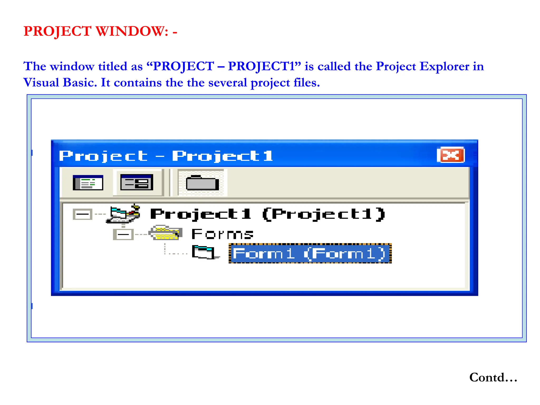 PROJECT WINDOW: - The window titled as “PROJECT – PROJECT1” is called the Project Explorer in Visual Basic. It contains the the several project files. Contd… 