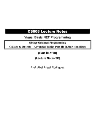CS608 Lecture Notes
Visual Basic.NET Programming
Object-Oriented Programming
Classes & Objects – Advanced Topics Part III (Error Handling)
(Part III of III)
(Lecture Notes 2C)
Prof. Abel Angel Rodriguez
 