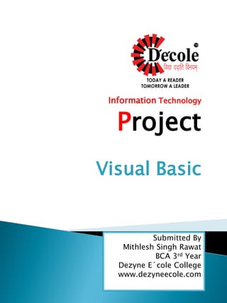 Information Technology
Project
Visual Basic
Submitted By
Mithlesh Singh Rawat
BCA 3rd Year
Dezyne E´cole College
www.dezyneecole.com
 