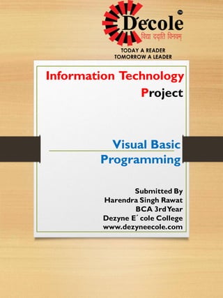 Information Technology
Project
Visual Basic
Programming
Submitted By
Harendra Singh Rawat
BCA 3rdYear
Dezyne E´cole College
www.dezyneecole.com
 