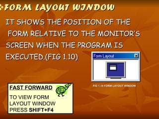 FORM LAYOUT WINDOW IT SHOWS THE POSITION OF THE  FORM RELATIVE TO THE MONITOR’S  SCREEN WHEN THE PROGRAM IS  EXECUTED.(FIG 1.10) FIG 1.10 FORM LAYOUT WINDOW FAST FORWARD TO VIEW FORM LAYOUT WINDOW PRESS  SHIFT+F4 