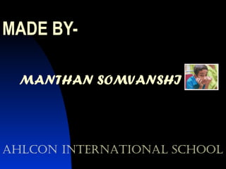 MADE BY- MANTHAN SOMVANSHI AHLCON INTERNATIONAL SCHOOL 