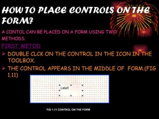HOW TO PLACE CONTROLS ON THE FORM? <ul><li>A CONTOL CAN BE PLACED ON A FORM USING TWO  </li></ul><ul><li>METHODS. </li></u...