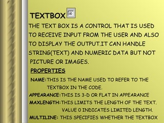 <ul><li>TEXTBOX </li></ul><ul><li>THE TEXT BOX IS A CONTROL THAT IS USED </li></ul><ul><li>TO RECEIVE INPUT FROM THE USER ...
