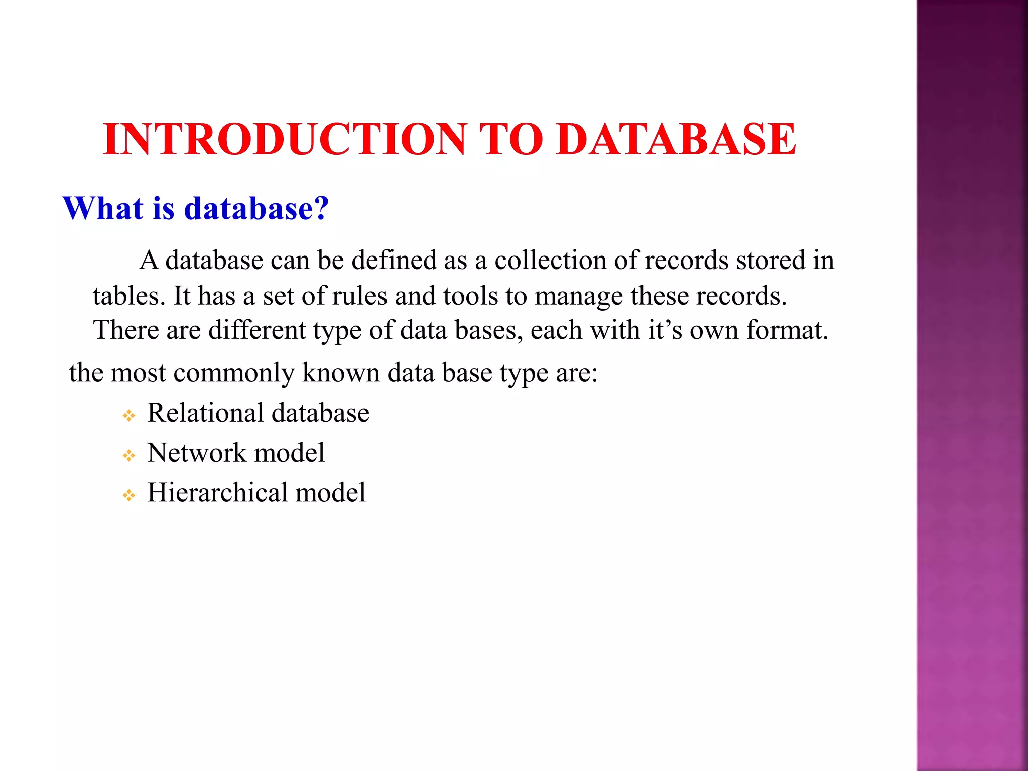 What is database? A database can be defined as a collection of records stored in tables. It has a set of rules and tools to manage these records. There are different type of data bases, each with it’s own format. the most commonly known data base type are:  Relational database  Network model  Hierarchical model 