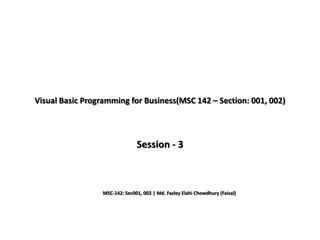 Visual Basic Programming for Business(MSC 142 – Section: 001, 002)
Session - 3
MSC-142: Sec001, 002 | Md. Fazley Elahi Chowdhury (Faisal)
 