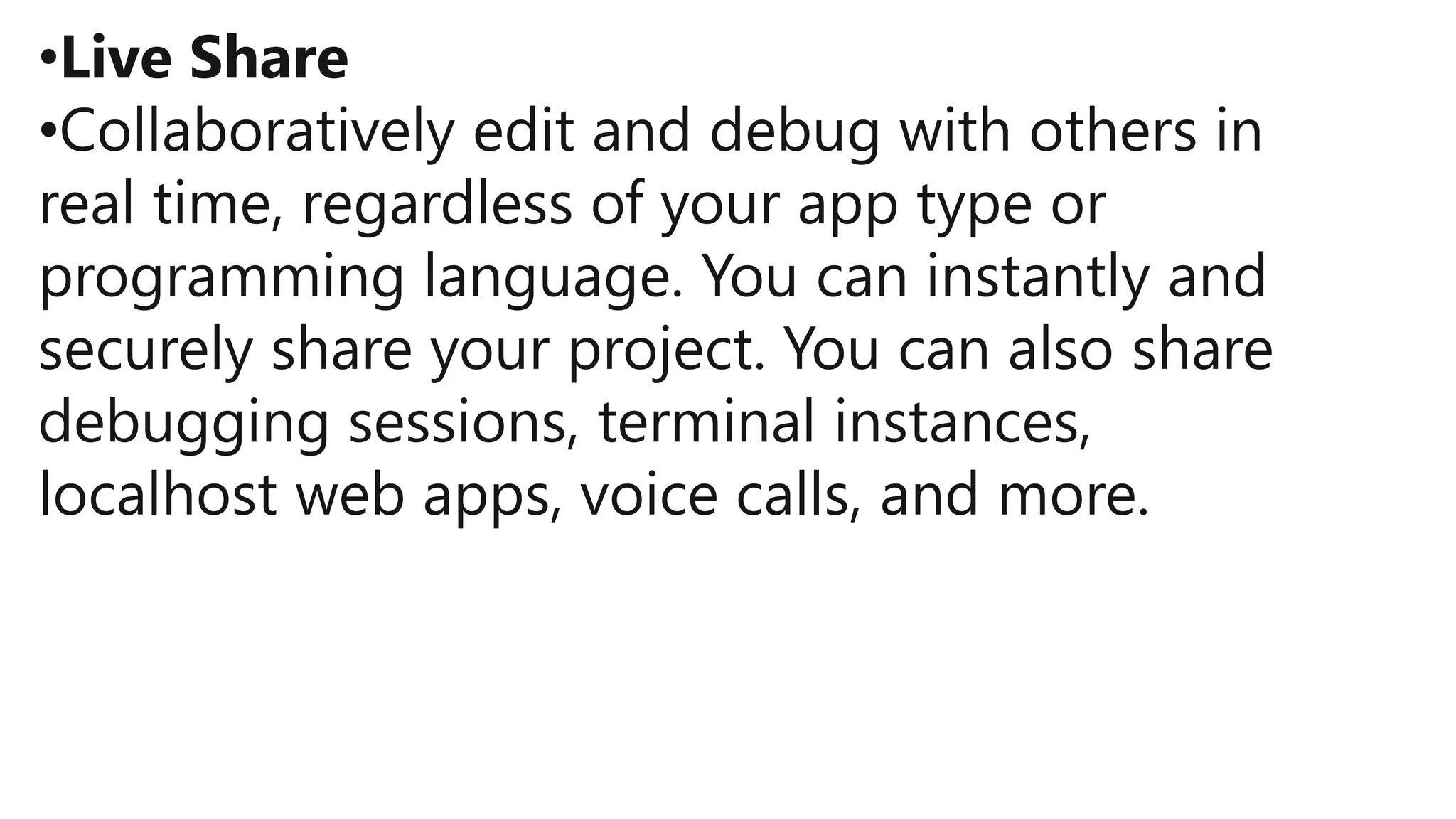 •Live Share
•Collaboratively edit and debug with others in
real time, regardless of your app type or
programming language. You can instantly and
securely share your project. You can also share
debugging sessions, terminal instances,
localhost web apps, voice calls, and more.
 