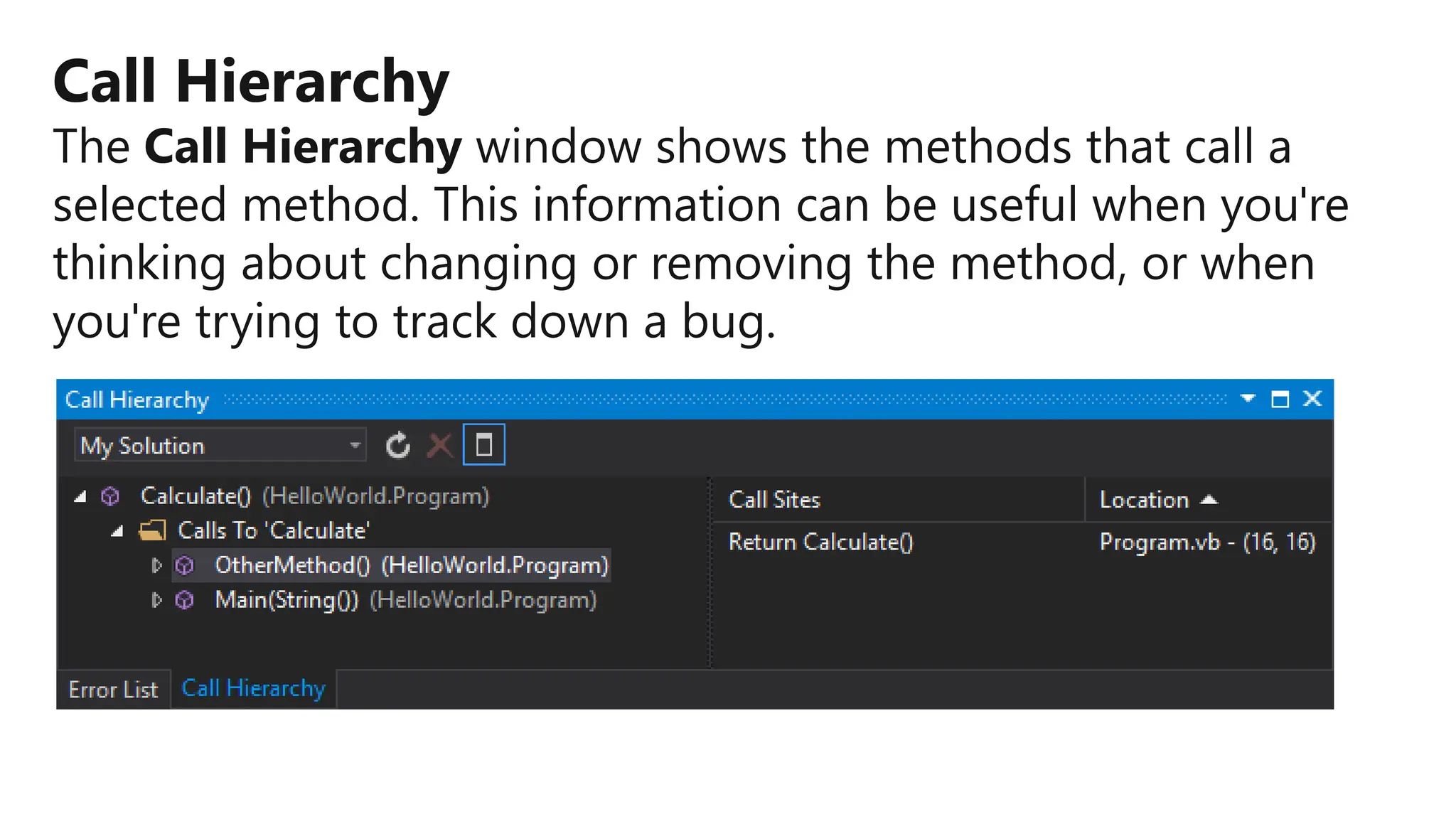 Call Hierarchy
The Call Hierarchy window shows the methods that call a
selected method. This information can be useful when you're
thinking about changing or removing the method, or when
you're trying to track down a bug.
 