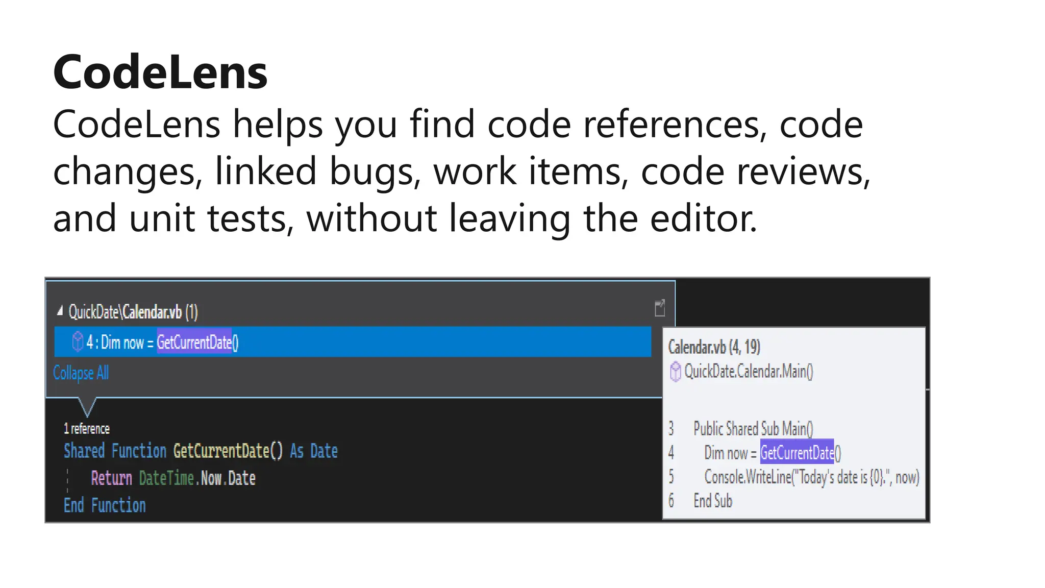 CodeLens
CodeLens helps you find code references, code
changes, linked bugs, work items, code reviews,
and unit tests, without leaving the editor.
 