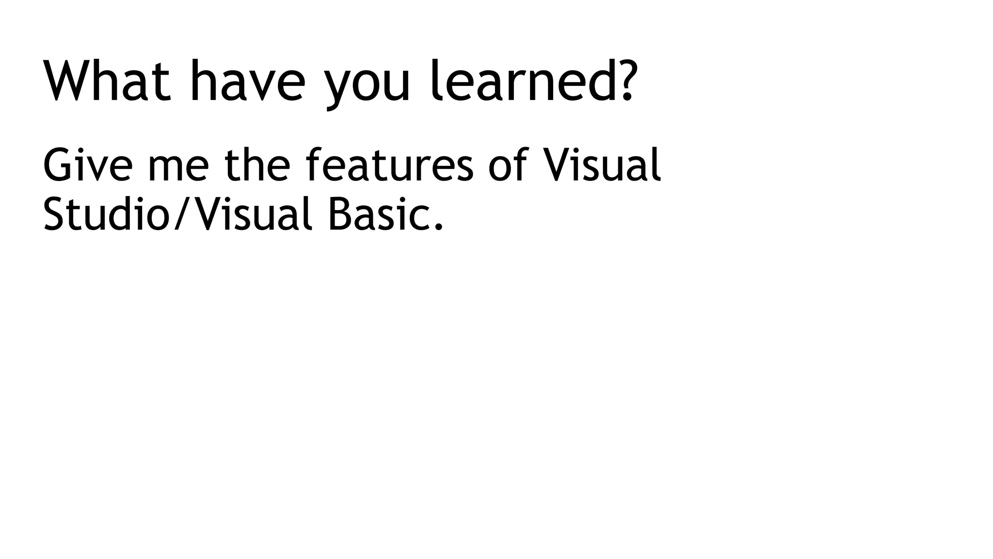 What have you learned?
Give me the features of Visual
Studio/Visual Basic.
 