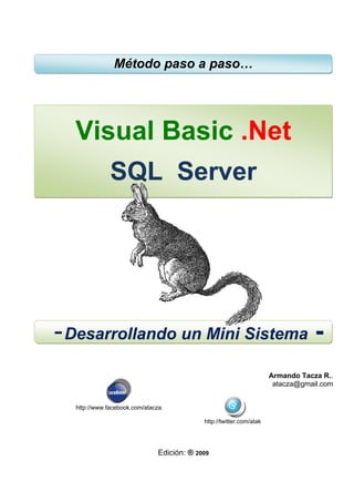 Método paso a paso…




  Visual Basic .Net
              SQL Server




- Desarrollando un Mini Sistema -
                                                                                                               Armando Tacza R..
                                                                                               atacza@gmail.com


  http://www.facebook.com/atacza

                                                           http://twitter.com/atak




                                  Edición: ® 2009
 