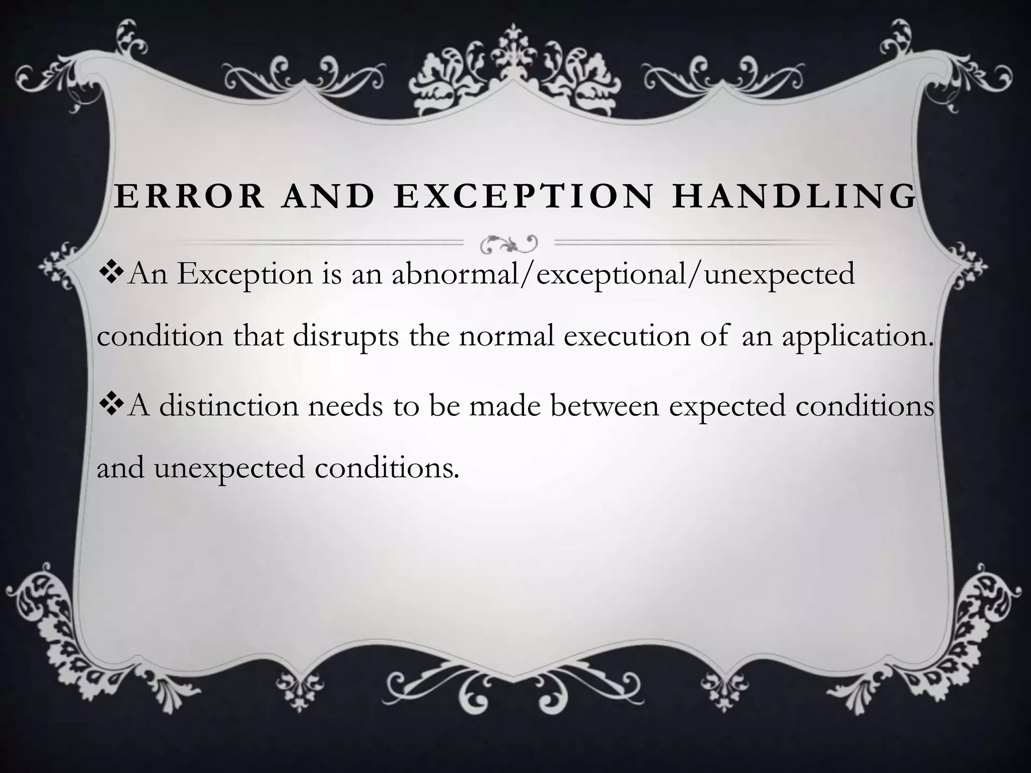 ERROR AND EXCEPTION HANDLING
An Exception is an abnormal/exceptional/unexpected
condition that disrupts the normal execution of an application.
A distinction needs to be made between expected conditions
and unexpected conditions.
 