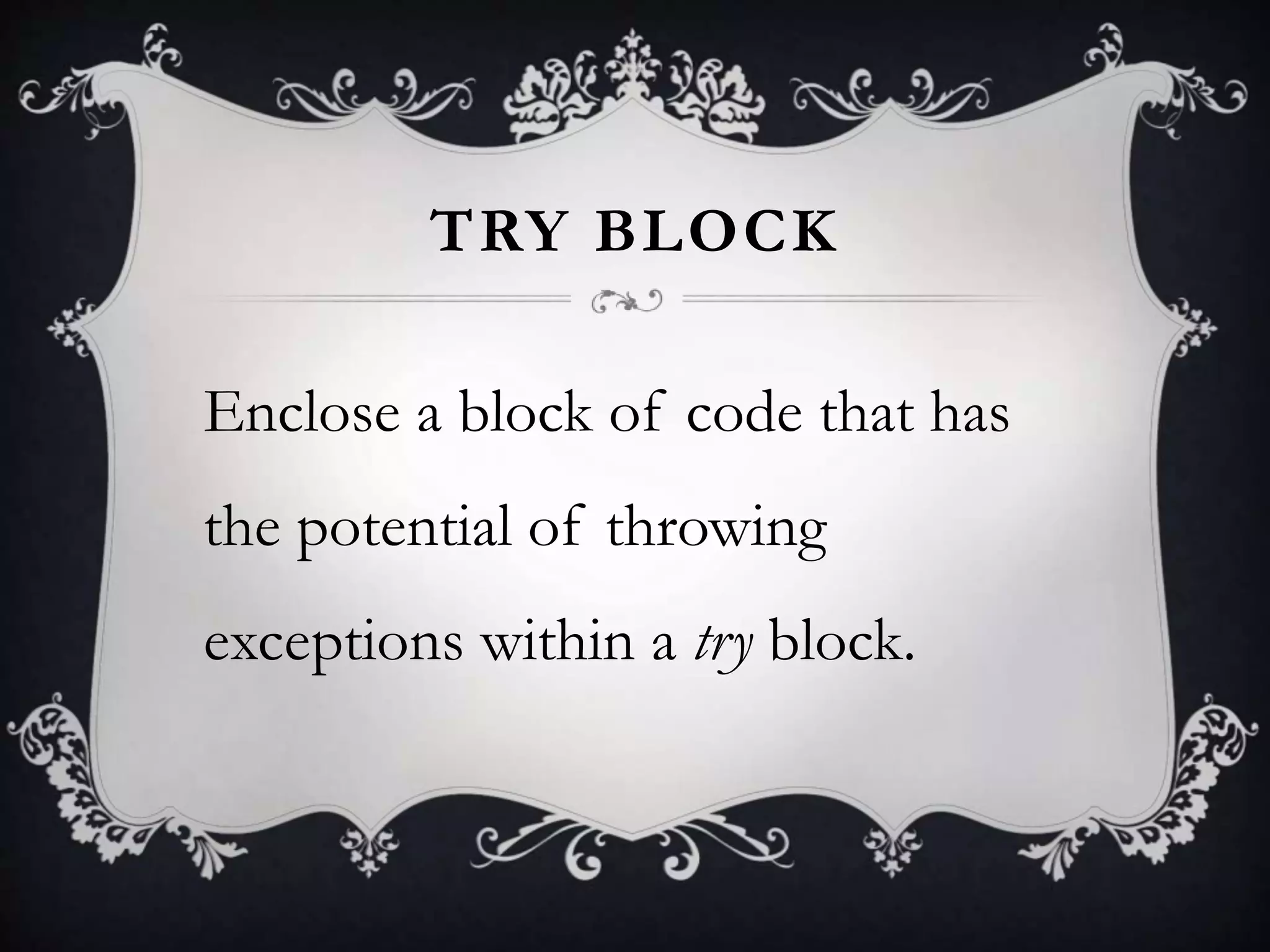 TRY BLOCK
Enclose a block of code that has
the potential of throwing
exceptions within a try block.
 
