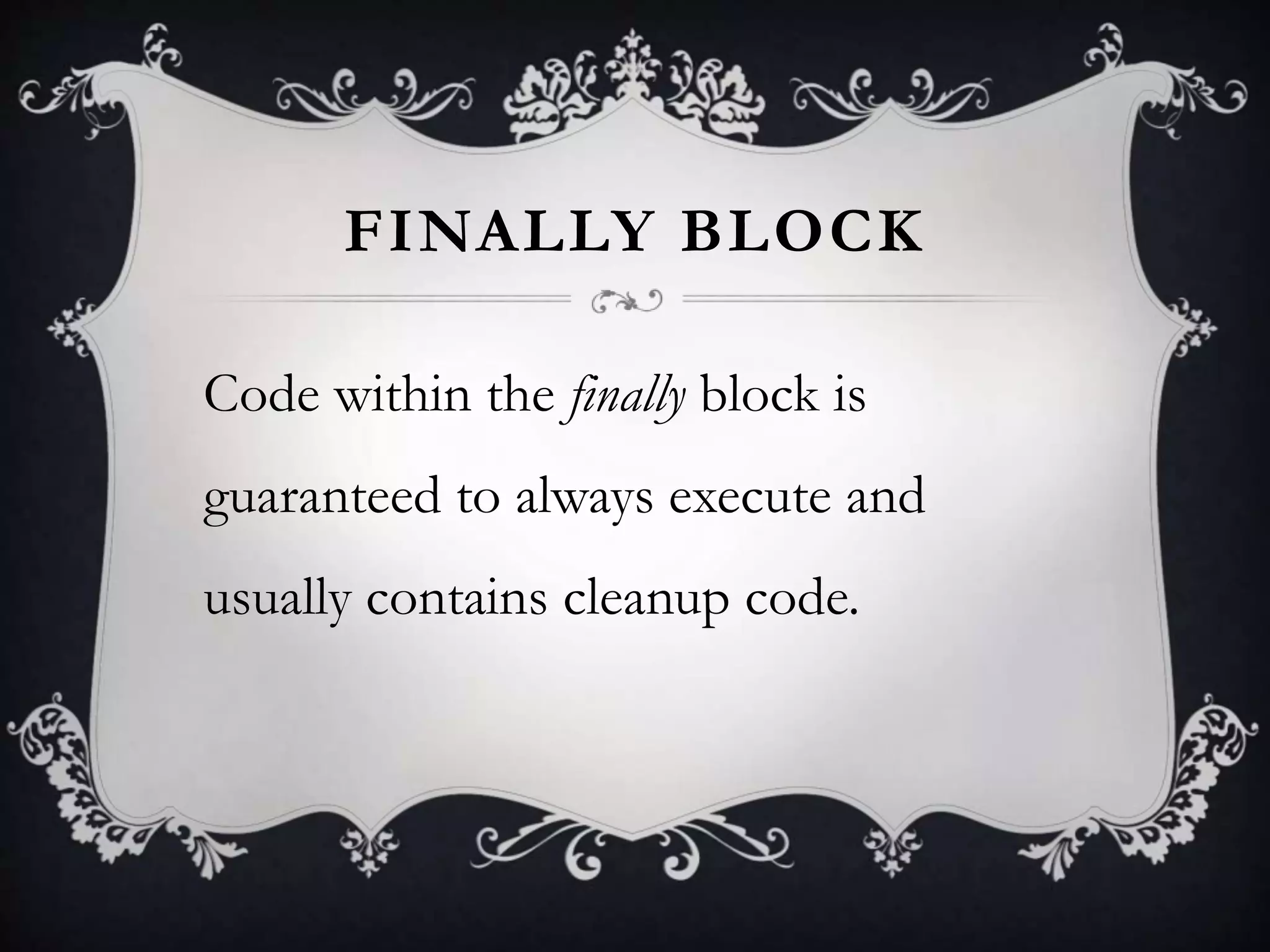FINALLY BLOCK
Code within the finally block is
guaranteed to always execute and
usually contains cleanup code.
 