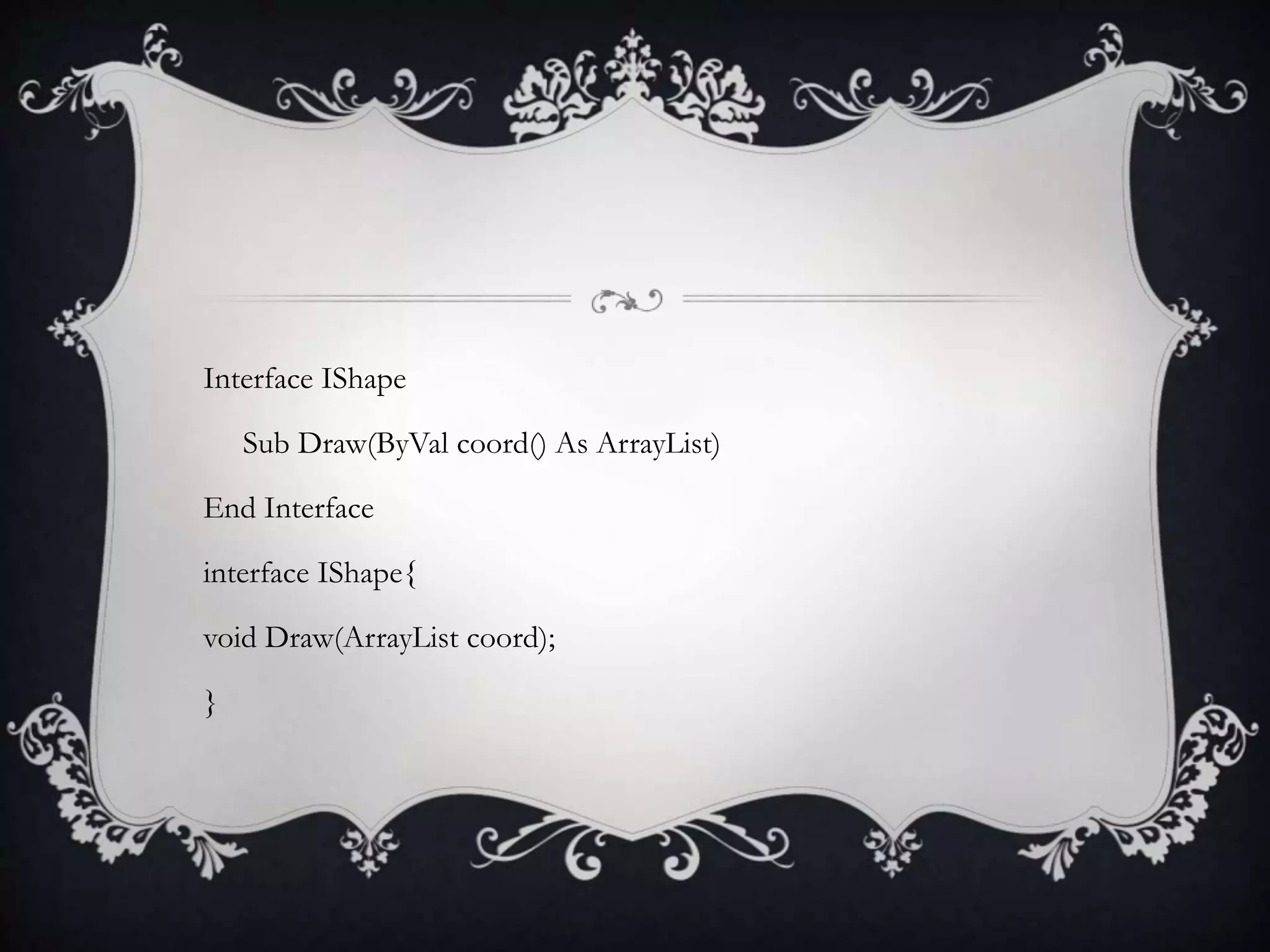 Interface IShape
Sub Draw(ByVal coord() As ArrayList)
End Interface
interface IShape{
void Draw(ArrayList coord);
}
 
