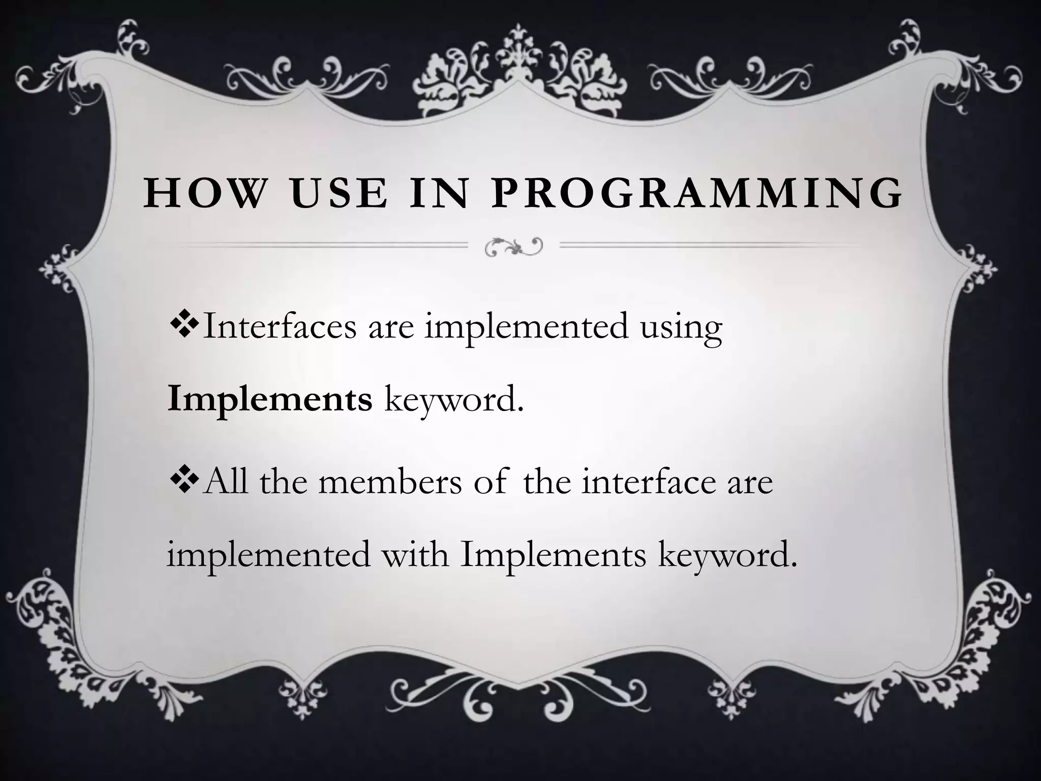 HOW USE IN PROGRAMMING
Interfaces are implemented using
Implements keyword.
All the members of the interface are
implemented with Implements keyword.
 