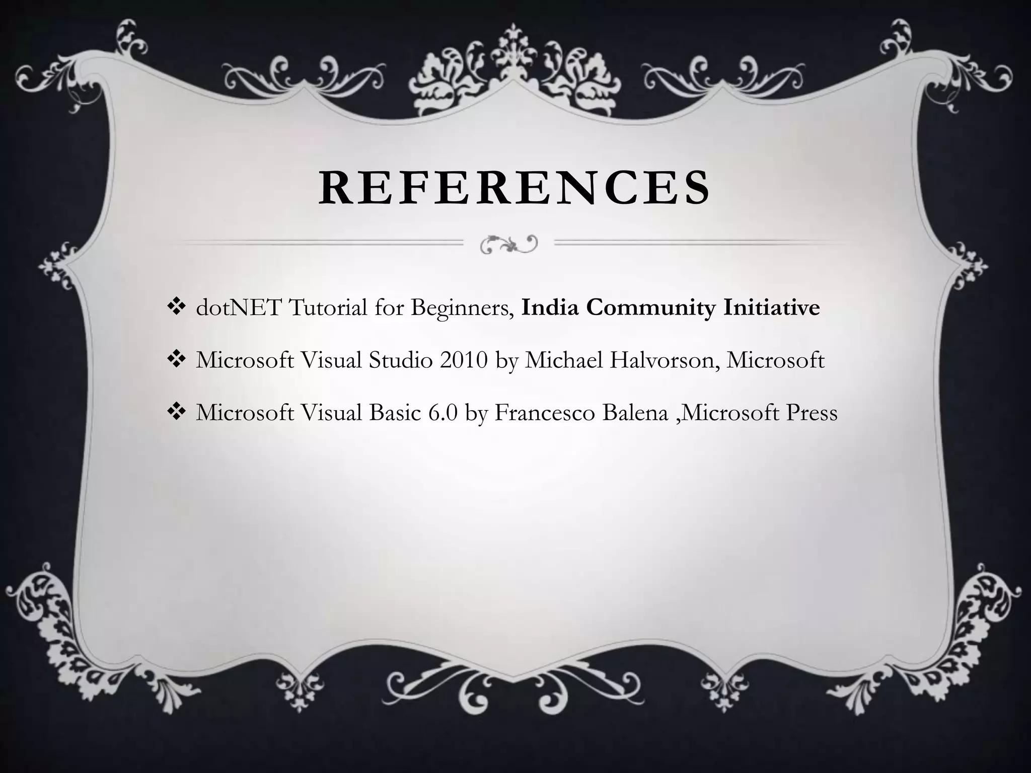REFERENCES
 dotNET Tutorial for Beginners, India Community Initiative
 Microsoft Visual Studio 2010 by Michael Halvorson, Microsoft
 Microsoft Visual Basic 6.0 by Francesco Balena ,Microsoft Press
 
