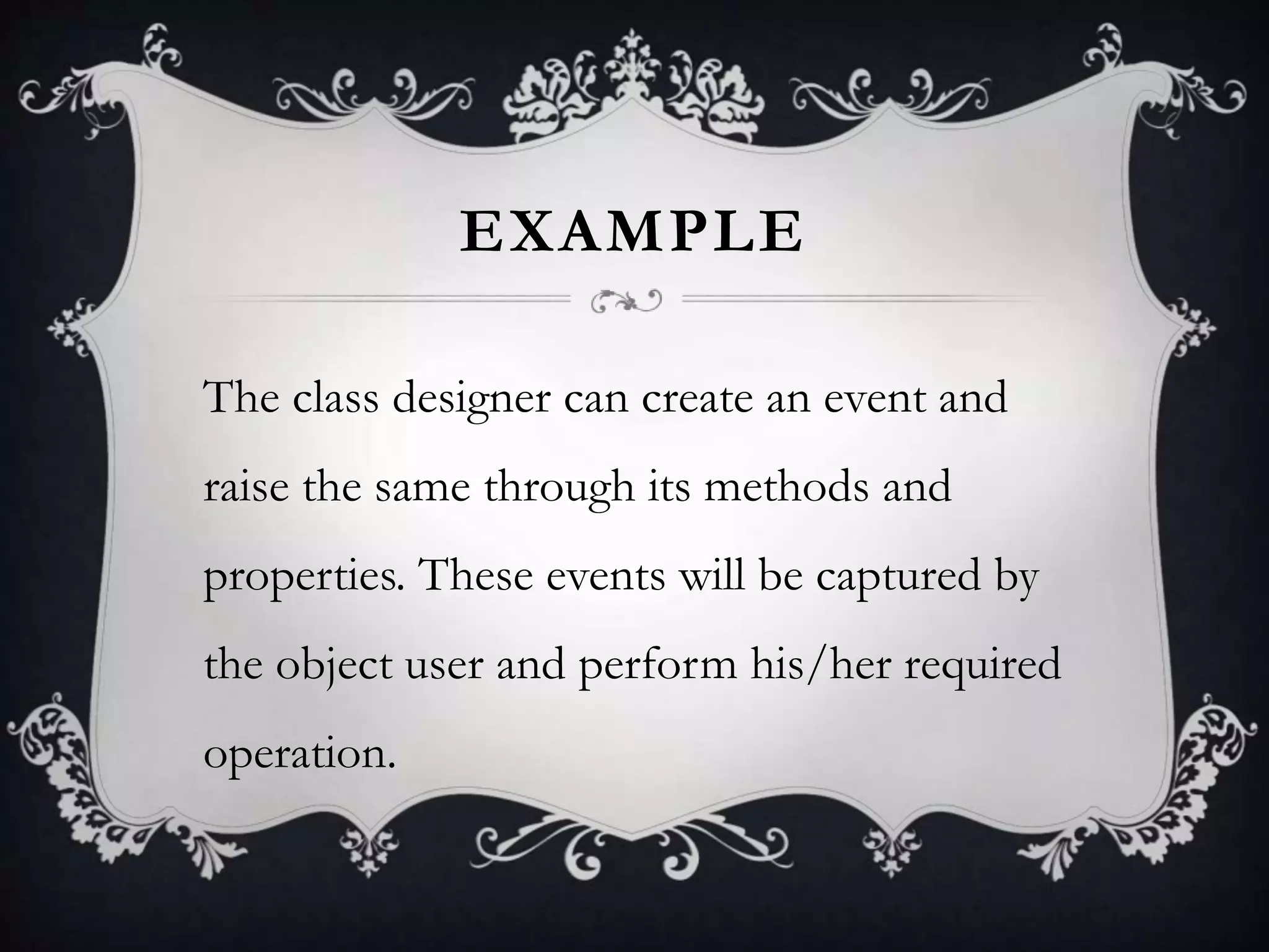 EXAMPLE
The class designer can create an event and
raise the same through its methods and
properties. These events will be captured by
the object user and perform his/her required
operation.
 