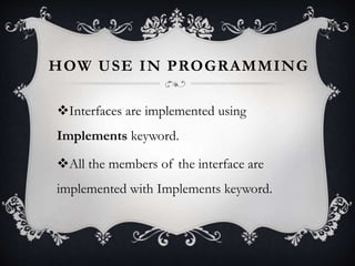 HOW USE IN PROGRAMMING
Interfaces are implemented using
Implements keyword.
All the members of the interface are
implemented with Implements keyword.
 