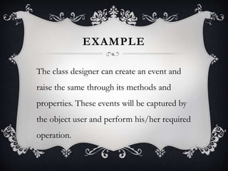 EXAMPLE
The class designer can create an event and
raise the same through its methods and
properties. These events will be captured by
the object user and perform his/her required
operation.
 