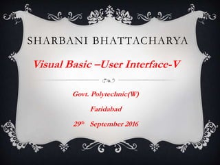 SHARBANI BHATTACHARYA
Visual Basic –User Interface-V
Govt. Polytechnic(W)
Faridabad
29th September 2016
 