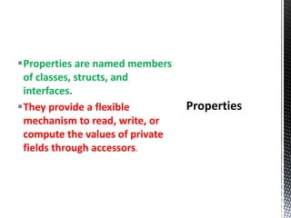 Properties are named members
of classes, structs, and
interfaces.
They provide a flexible
mechanism to read, write, or
compute the values of private
fields through accessors.
 