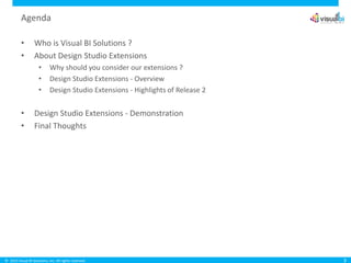 © 2015 Visual BI Solutions, Inc. All rights reserved.
Agenda
3
• Who is Visual BI Solutions ?
• About Design Studio Extensions
• Why should you consider our extensions ?
• Design Studio Extensions - Overview
• Design Studio Extensions - Highlights of Release 2
• Design Studio Extensions - Demonstration
• Final Thoughts
 