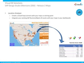 © 2015 Visual BI Solutions, Inc. All rights reserved.
Visual BI Solutions
SAP Design Studio EXtensions (DSX) – Release 2 Maps
• Location Analyzer
– Create a closed-loop scenario with your maps as starting point
– Integrate your existing SAP BusinessObjects BI assets with your maps in your dashboards
21
 