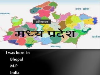 I was born in 
Bhopal 
M.P 
India 
 