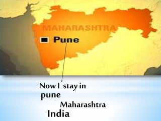 Now I stay in 
pune 
Maharashtra 
India 
 