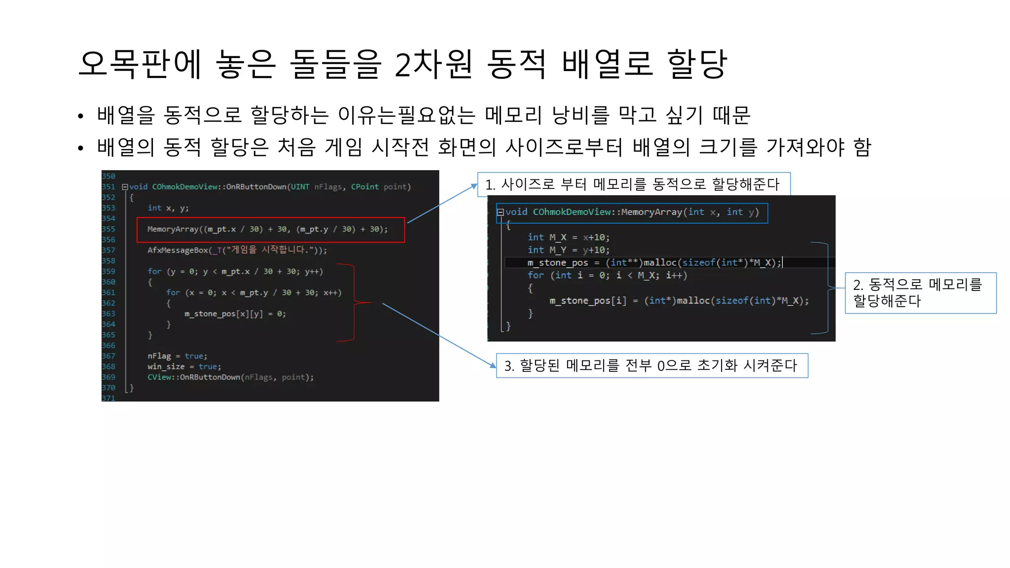 오목판에 놓은 돌들을 2차원 동적 배열로 할당
• 배열을 동적으로 할당하는 이유는필요없는 메모리 낭비를 막고 싶기 때문
• 배열의 동적 할당은 처음 게임 시작전 화면의 사이즈로부터 배열의 크기를 가져와야 함
1. 사이즈로 부터 메모리를 동적으로 할당해준다
2. 동적으로 메모리를
할당해준다
3. 할당된 메모리를 전부 0으로 초기화 시켜준다
 