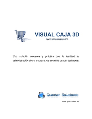 VISUAL CAJA 3D
                              www.visualcaja.com




Una solución moderna y práctica que le facilitará la
administración de su empresa y le permitirá vender ágilmente.




                                             www.qsoluciones.net
 