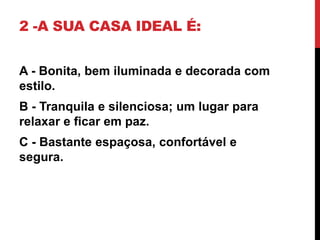 2 -A SUA CASA IDEAL É:
A - Bonita, bem iluminada e decorada com
estilo.
B - Tranquila e silenciosa; um lugar para
relaxar e ficar em paz.
C - Bastante espaçosa, confortável e
segura.
 