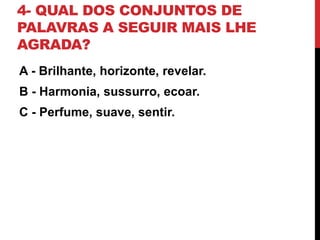 4- QUAL DOS CONJUNTOS DE
PALAVRAS A SEGUIR MAIS LHE
AGRADA?
A - Brilhante, horizonte, revelar.
B - Harmonia, sussurro, ecoar.
C - Perfume, suave, sentir.
 