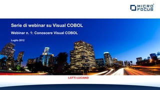 Serie di webinar su Visual COBOL
Webinar n. 1: Conoscere Visual COBOL
Luglio 2012




                              LOTTI LUCIANO
 