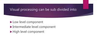 Visual processing can be sub divided into:
 Low level component
 Intermediate level component
 High level component
 
