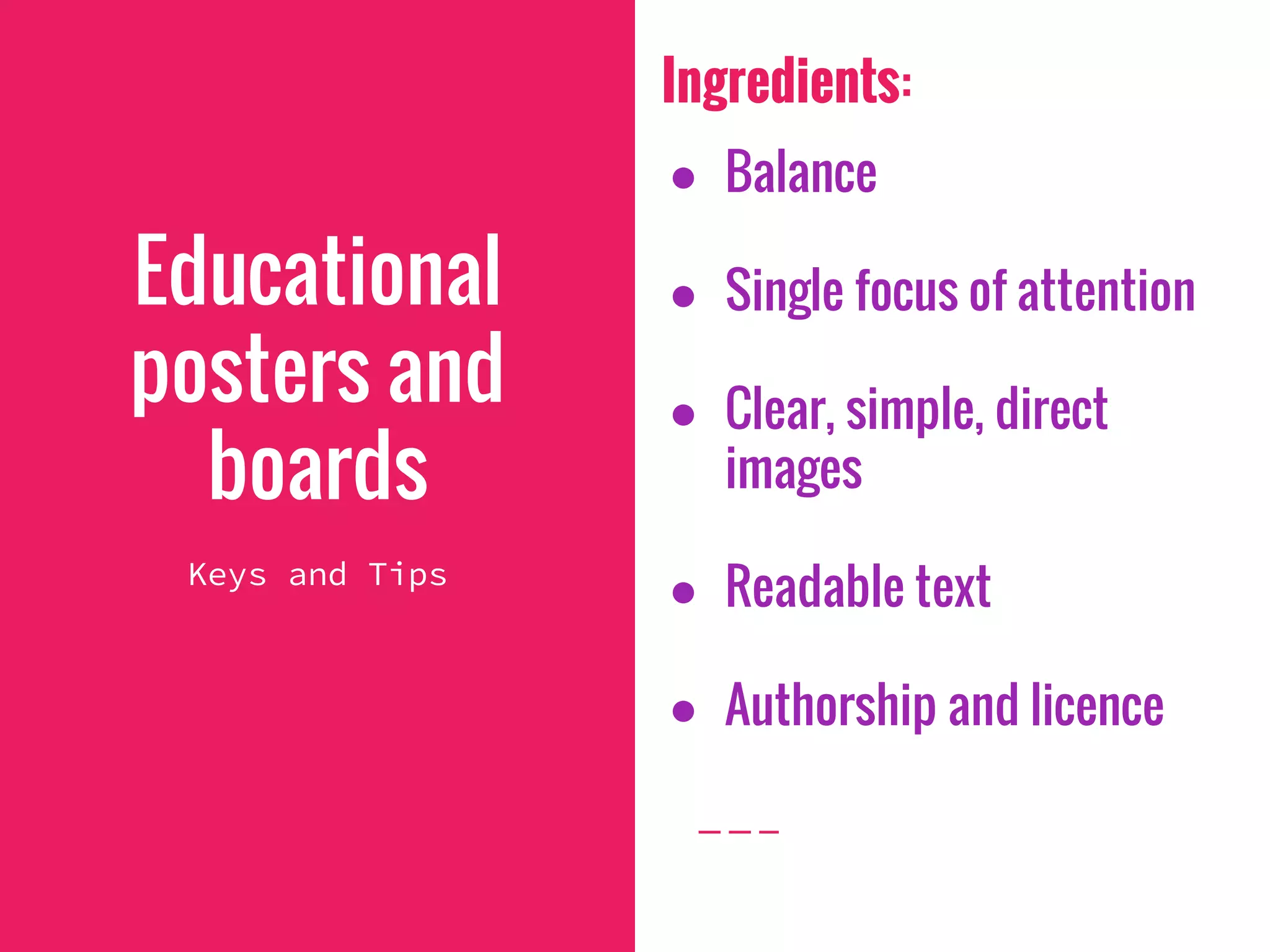 Ingredients:
● Balance
● Single focus of attention
● Clear, simple, direct
images
● Readable text
● Authorship and licence
Educational
posters and
boards
Keys and Tips
