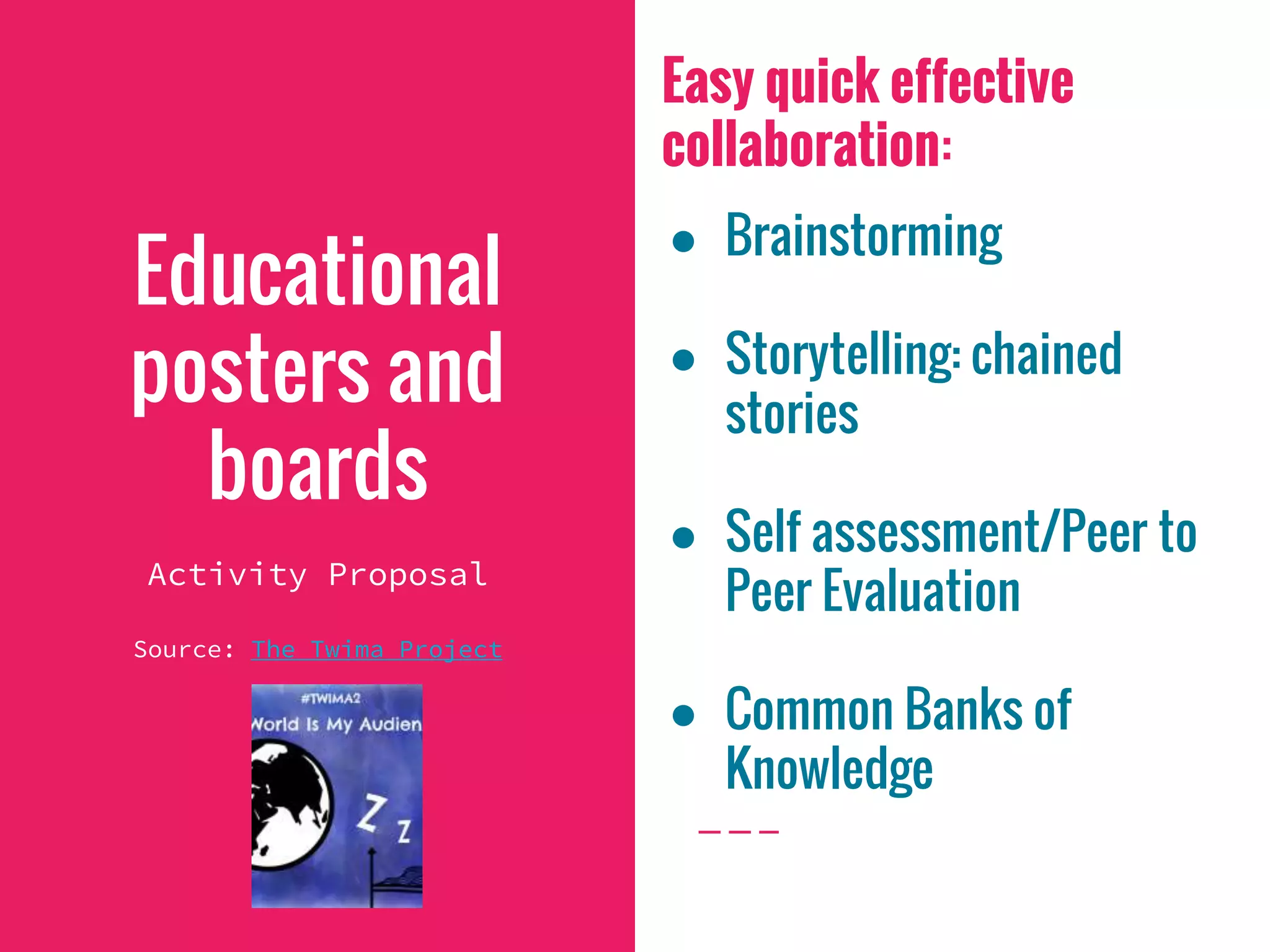 Easy quick effective
collaboration:
● Brainstorming
● Storytelling: chained
stories
● Self assessment/Peer to
Peer Evaluation
● Common Banks of
Knowledge
Educational
posters and
boards
Activity Proposal
Source: The Twima Project
