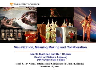 Visualization, Meaning Making and Collaboration Nicola Martinez and Ken Charuk Center for Distance Learning SUNY Empire State College Sloan-C 14 th  Annual International Conference on Online Learning November 7th, 2008 
