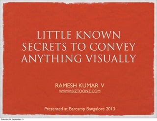 LITTLE KNOWN
SECRETS TO CONVEY
ANYTHING VISUALLY
RAMESH KUMAR V
WWW.BIZTOONZ.COM
Presented at Barcamp Bangalore 2013
Saturday 14 September 13
 