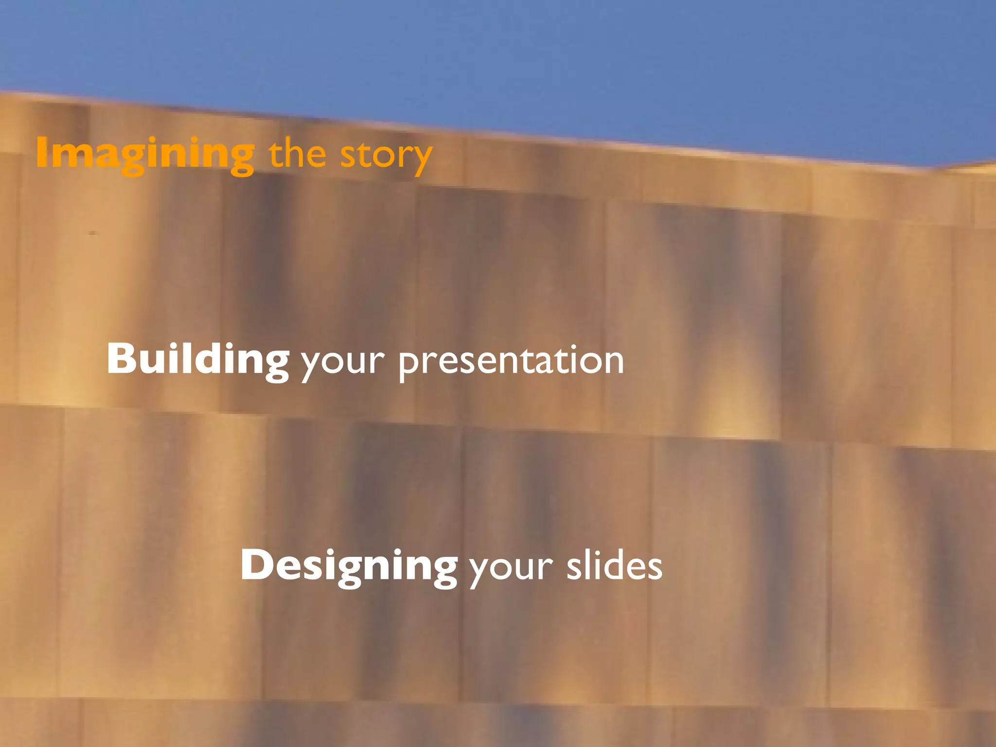Imagining  the story Building   your presentation Designing   your slides 