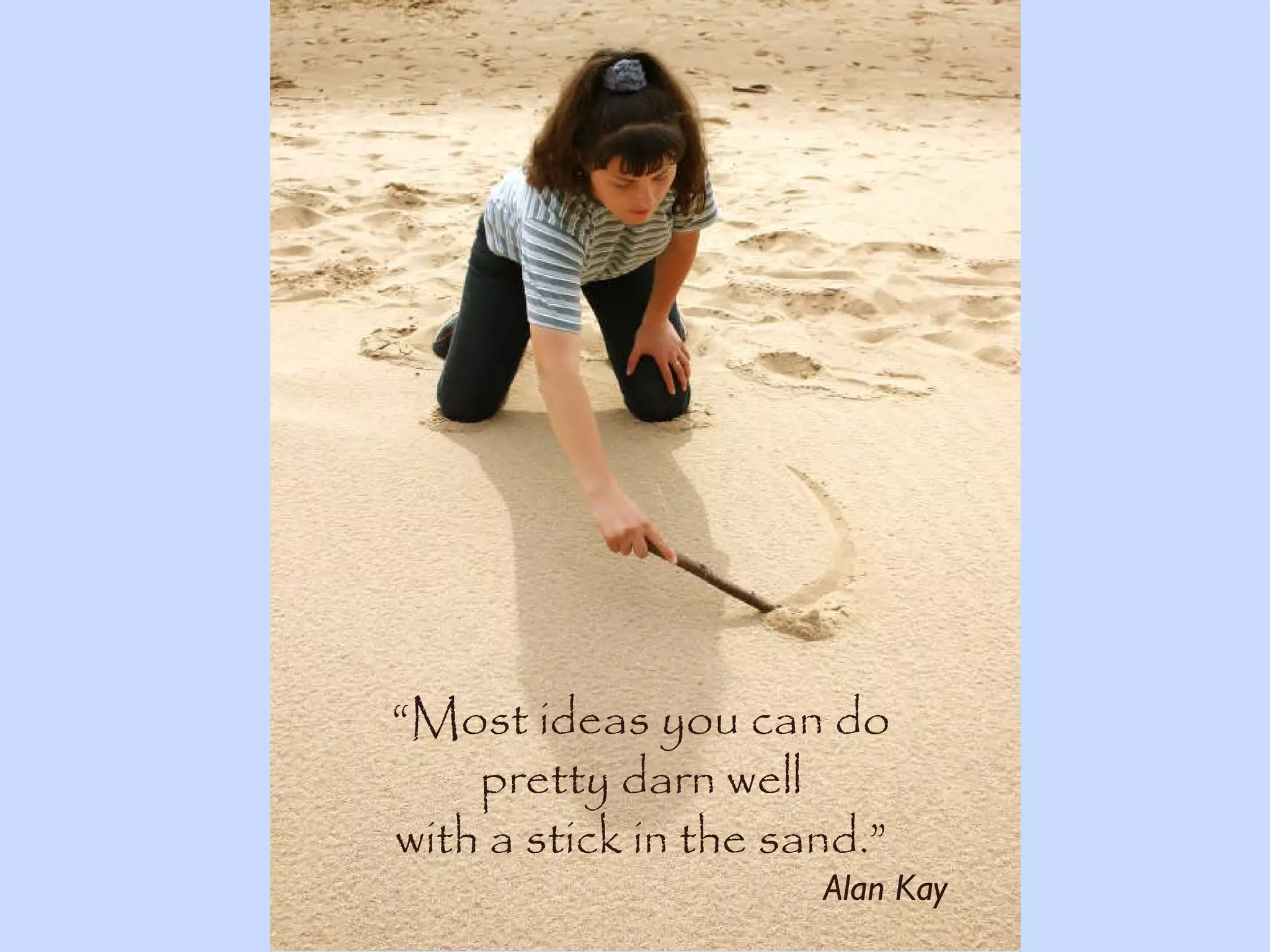 “ Most ideas you can do pretty darn well with a stick in the sand.” Alan Kay 