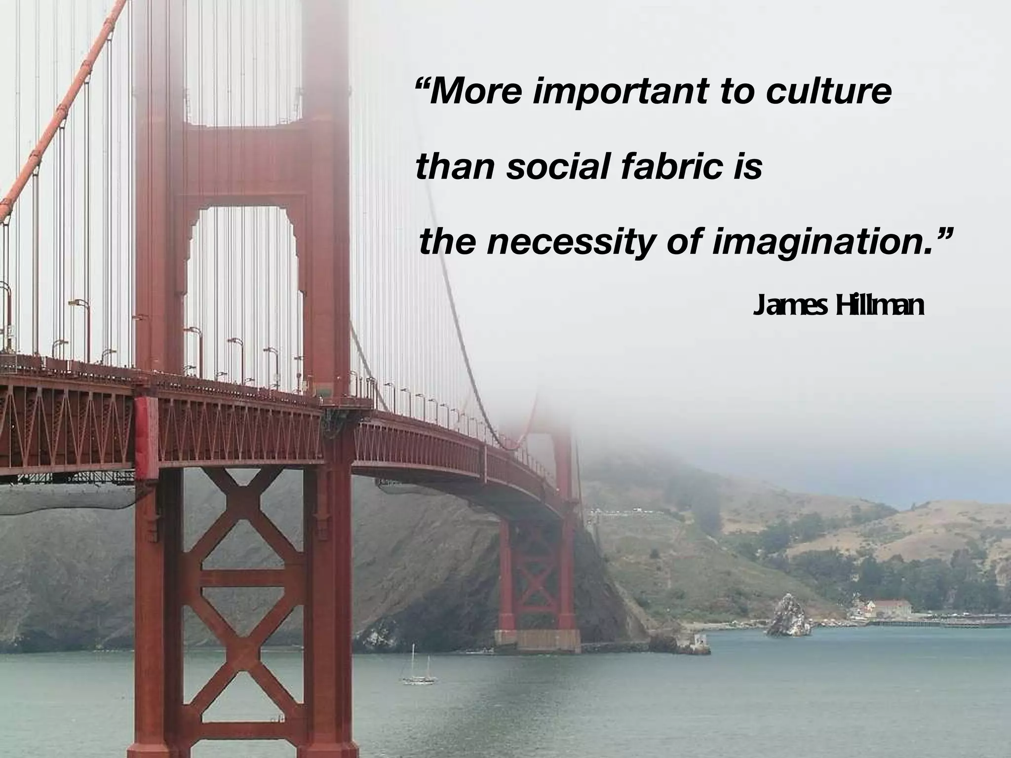 “ More important to culture than social fabric is the necessity of imagination.” James Hillman 