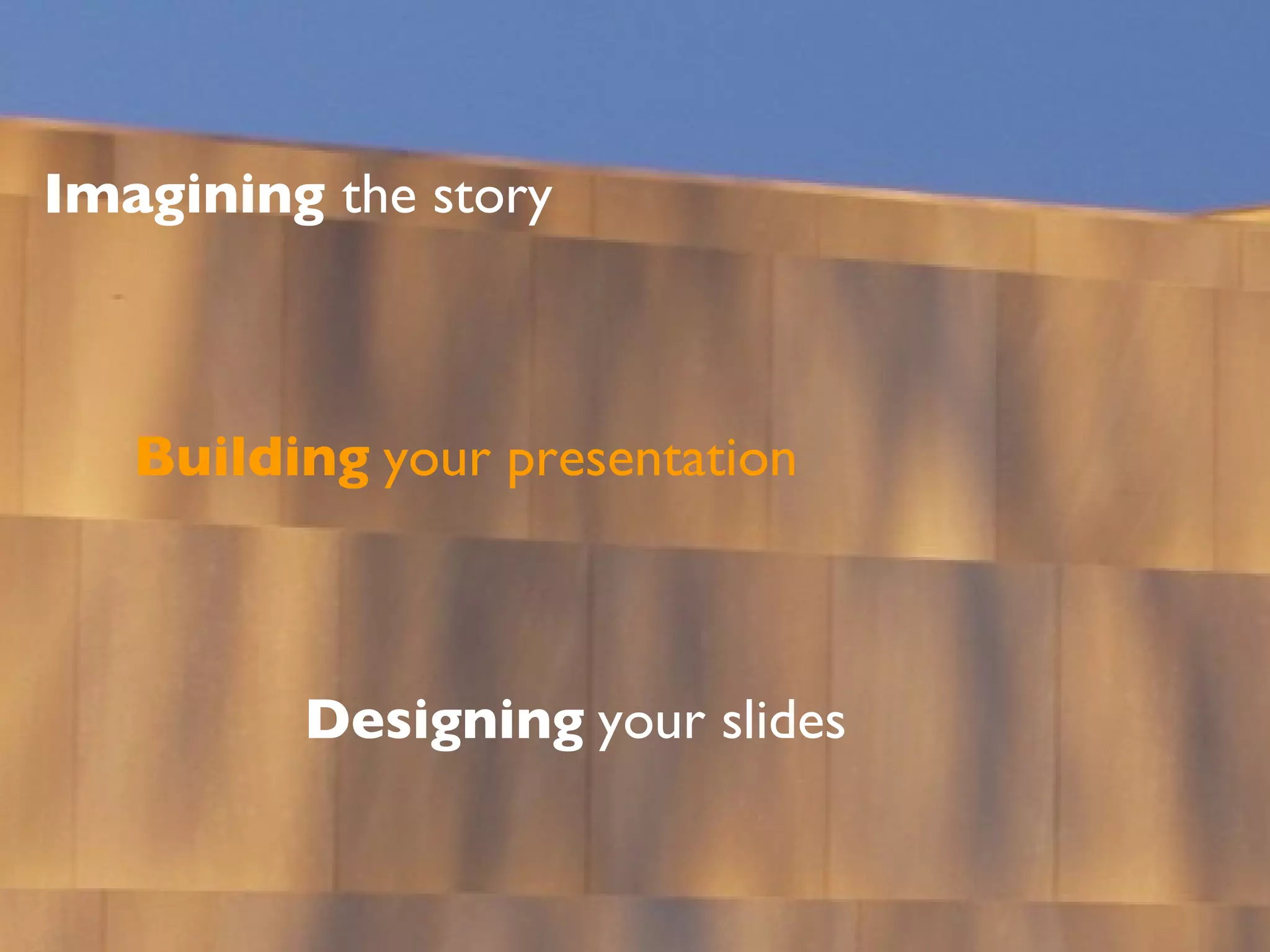 Imagining  the story Building   your presentation Designing   your slides 